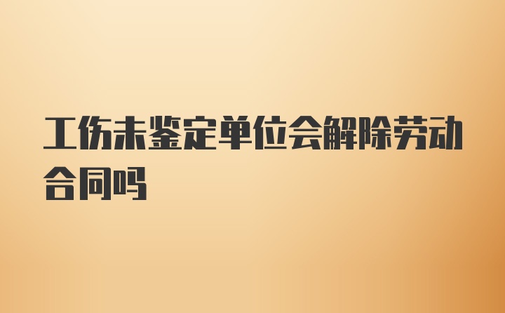 工伤未鉴定单位会解除劳动合同吗