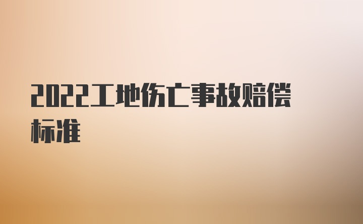 2022工地伤亡事故赔偿标准