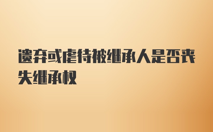 遗弃或虐待被继承人是否丧失继承权