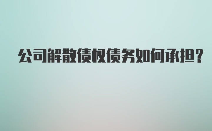 公司解散债权债务如何承担？