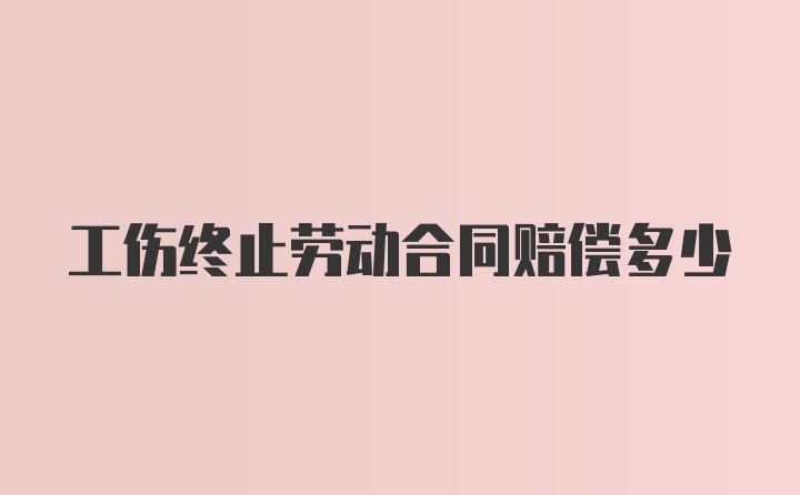 工伤终止劳动合同赔偿多少