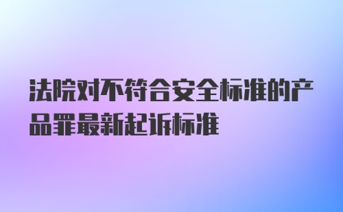 法院对不符合安全标准的产品罪最新起诉标准