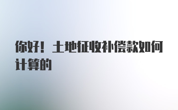 你好！土地征收补偿款如何计算的