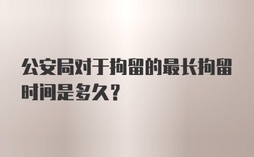 公安局对于拘留的最长拘留时间是多久?