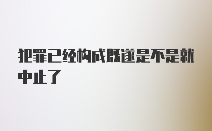 犯罪已经构成既遂是不是就中止了