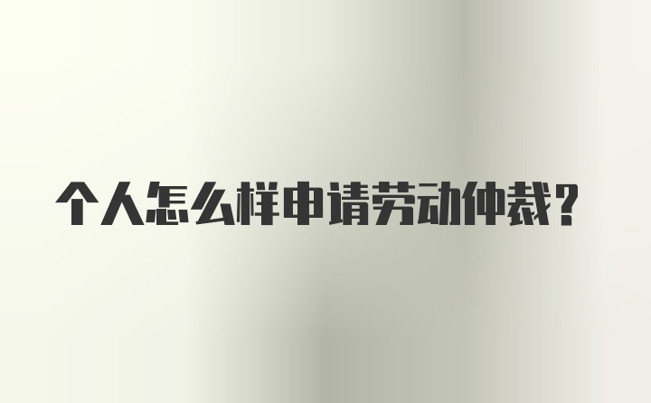 个人怎么样申请劳动仲裁?