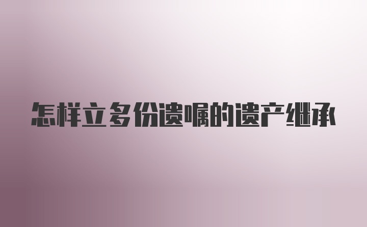 怎样立多份遗嘱的遗产继承