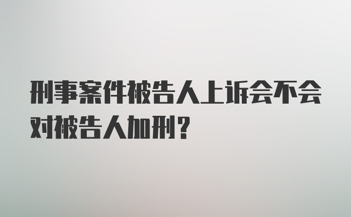 刑事案件被告人上诉会不会对被告人加刑？