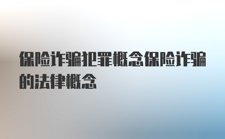 保险诈骗犯罪概念保险诈骗的法律概念