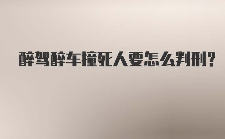 醉驾醉车撞死人要怎么判刑？