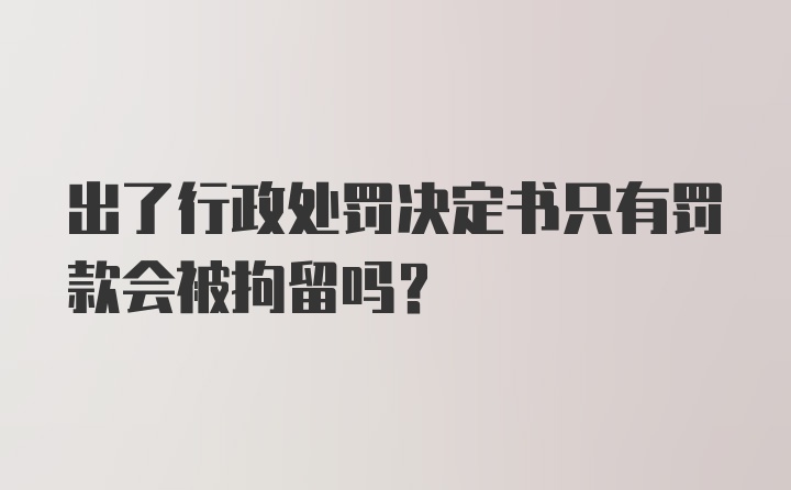 出了行政处罚决定书只有罚款会被拘留吗？