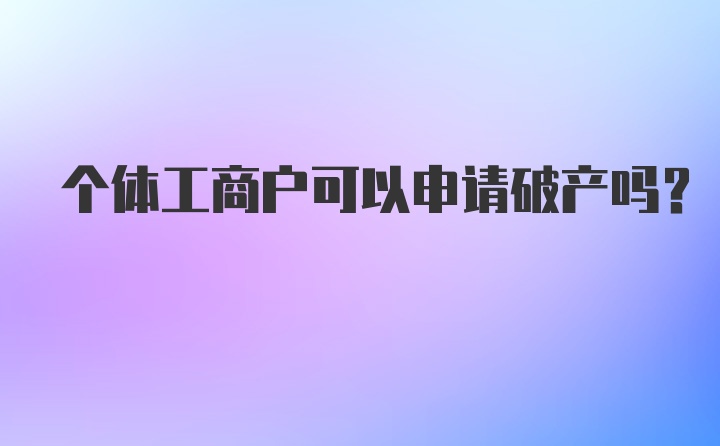 个体工商户可以申请破产吗？