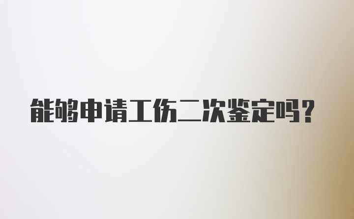 能够申请工伤二次鉴定吗？