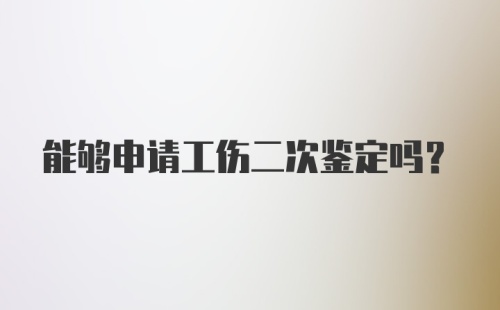 能够申请工伤二次鉴定吗？