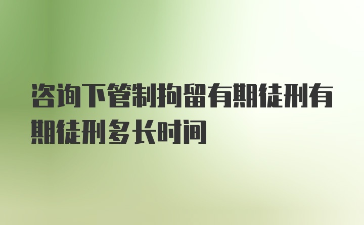 咨询下管制拘留有期徒刑有期徒刑多长时间