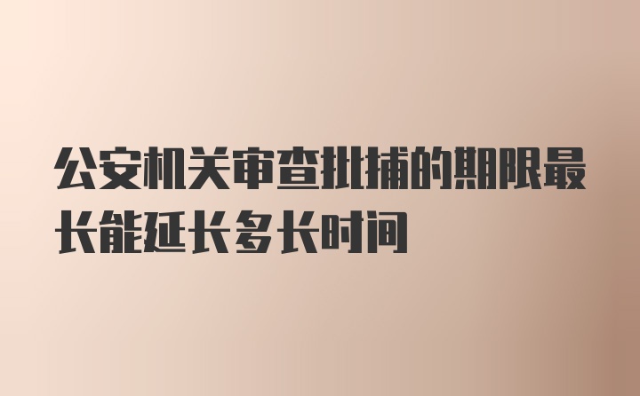 公安机关审查批捕的期限最长能延长多长时间