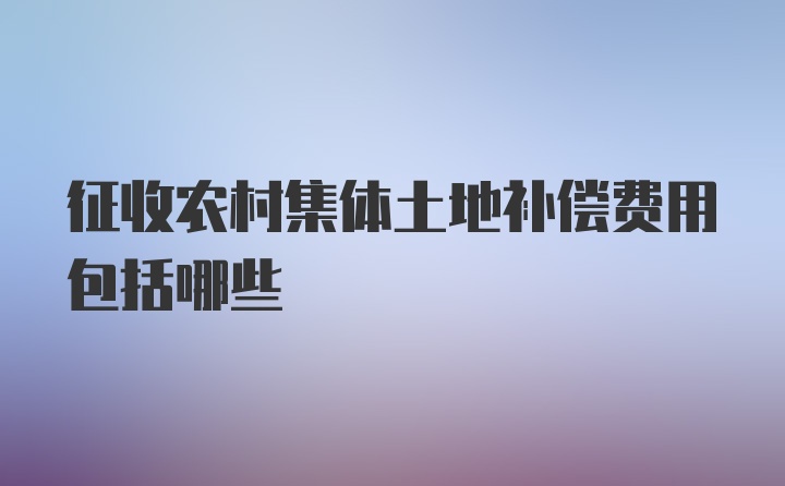 征收农村集体土地补偿费用包括哪些