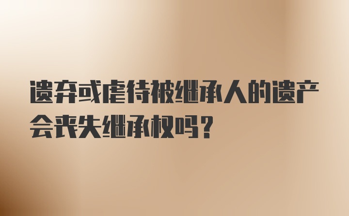 遗弃或虐待被继承人的遗产会丧失继承权吗？