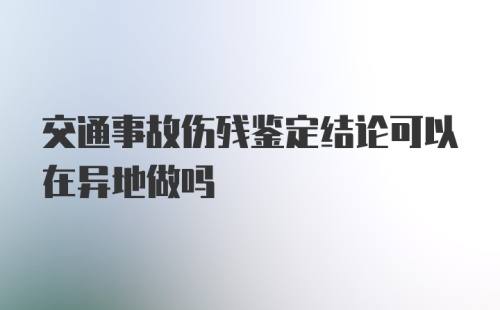 交通事故伤残鉴定结论可以在异地做吗