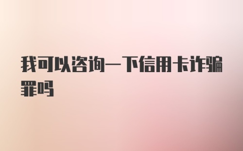 我可以咨询一下信用卡诈骗罪吗