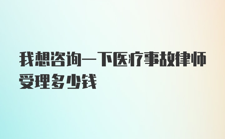 我想咨询一下医疗事故律师受理多少钱