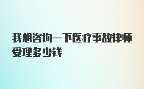 我想咨询一下医疗事故律师受理多少钱