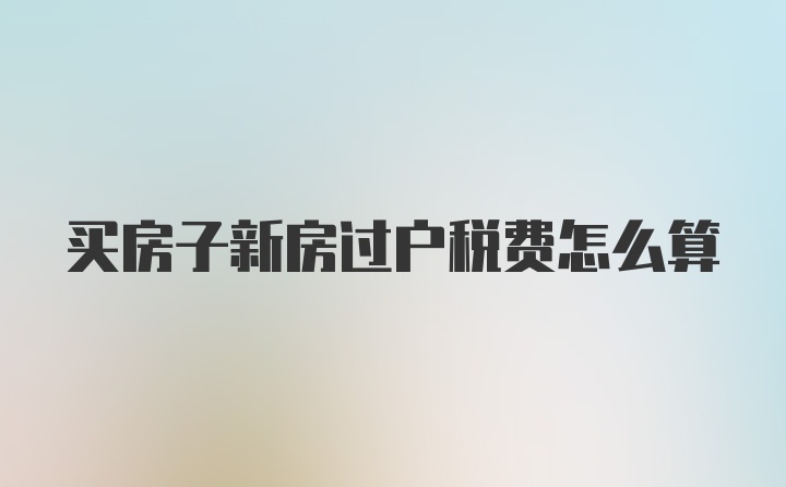 买房子新房过户税费怎么算