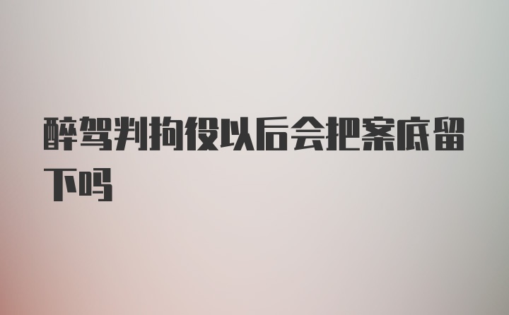 醉驾判拘役以后会把案底留下吗