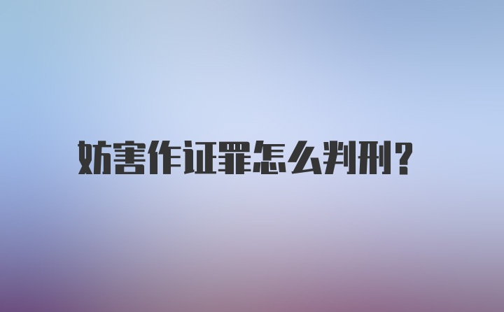 妨害作证罪怎么判刑？