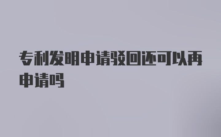 专利发明申请驳回还可以再申请吗