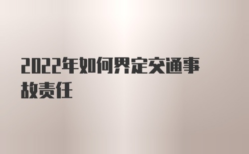 2022年如何界定交通事故责任