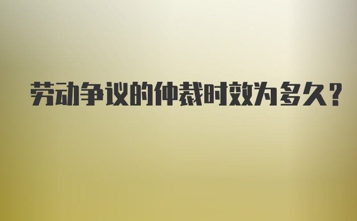 劳动争议的仲裁时效为多久？