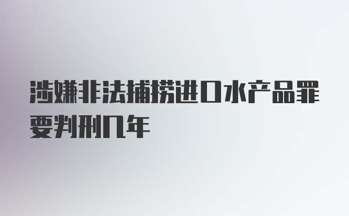 涉嫌非法捕捞进口水产品罪要判刑几年