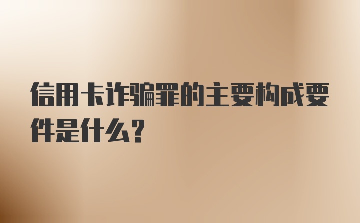 信用卡诈骗罪的主要构成要件是什么？