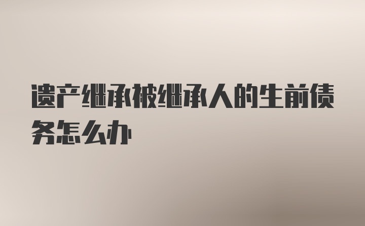 遗产继承被继承人的生前债务怎么办