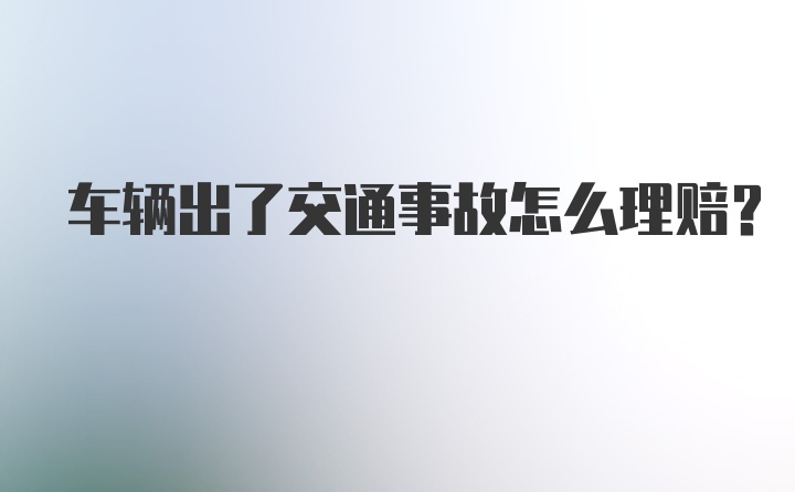 车辆出了交通事故怎么理赔？