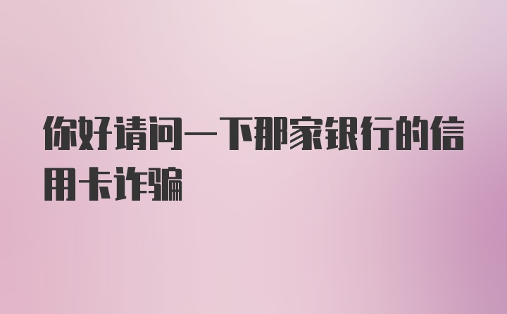 你好请问一下那家银行的信用卡诈骗