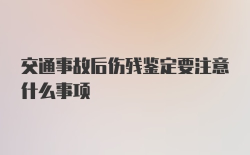 交通事故后伤残鉴定要注意什么事项