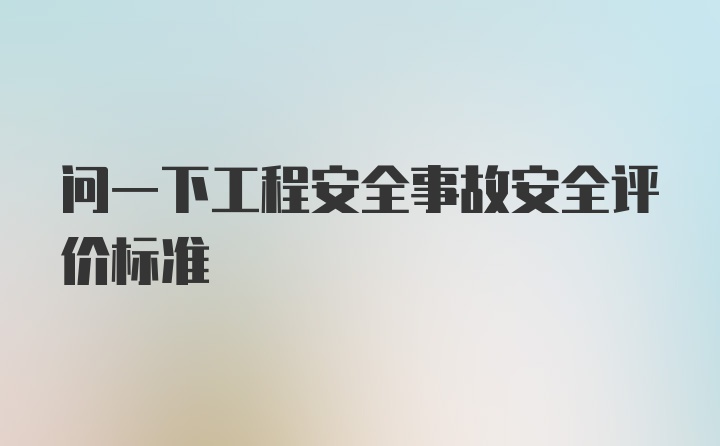 问一下工程安全事故安全评价标准