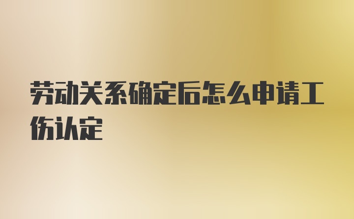 劳动关系确定后怎么申请工伤认定