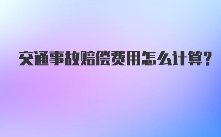 交通事故赔偿费用怎么计算？