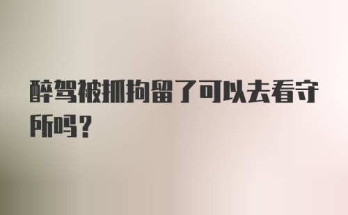 醉驾被抓拘留了可以去看守所吗?