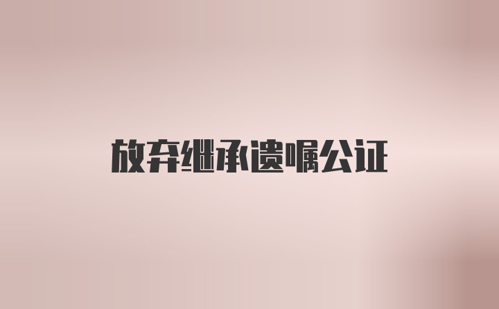 放弃继承遗嘱公证