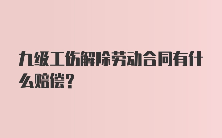 九级工伤解除劳动合同有什么赔偿？