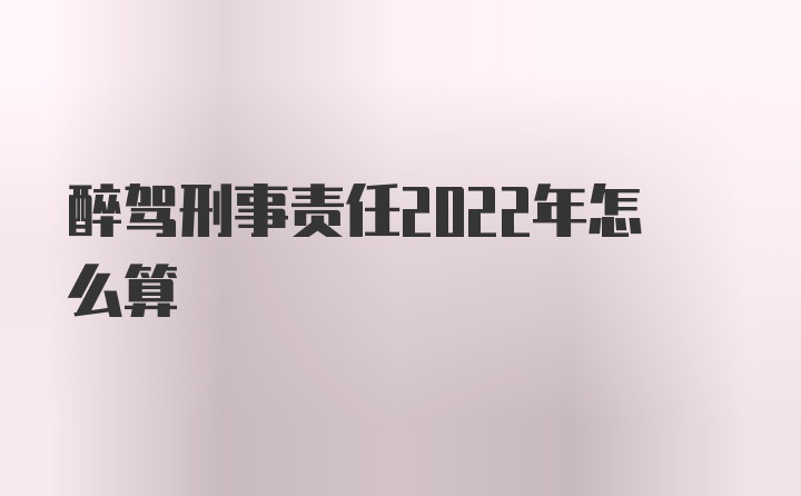 醉驾刑事责任2022年怎么算