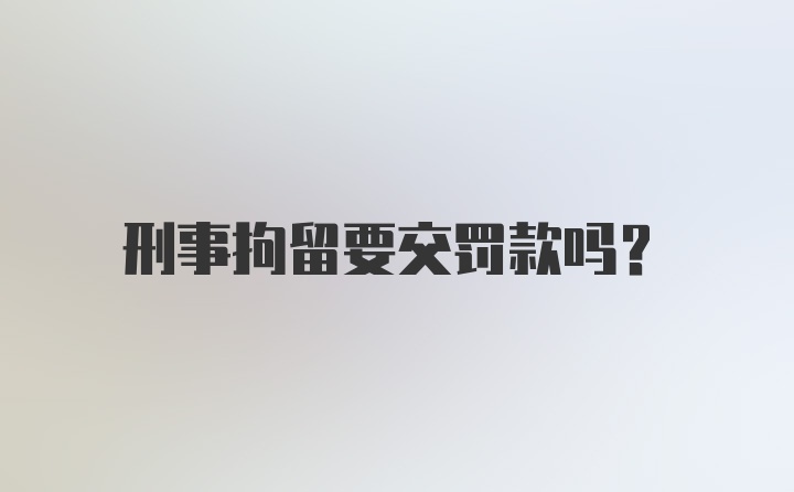 刑事拘留要交罚款吗？