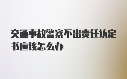 交通事故警察不出责任认定书应该怎么办