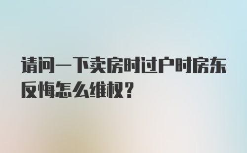 请问一下卖房时过户时房东反悔怎么维权？