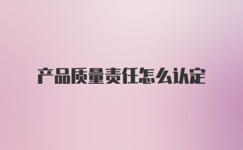 产品质量责任怎么认定