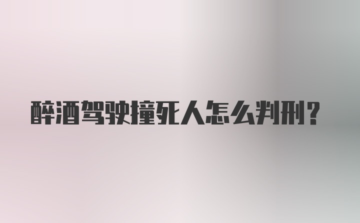 醉酒驾驶撞死人怎么判刑？